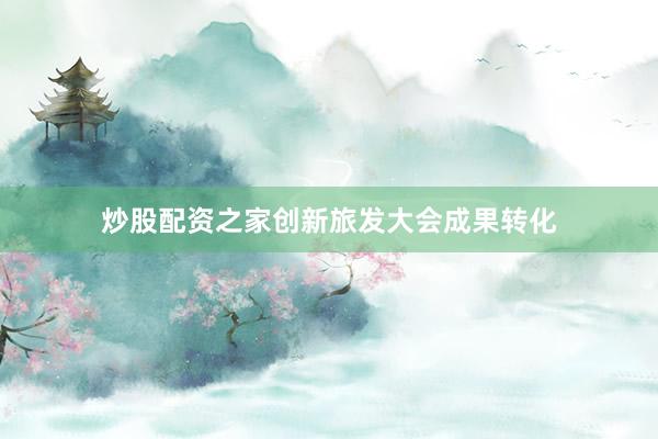 炒股配资之家创新旅发大会成果转化