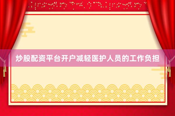 炒股配资平台开户减轻医护人员的工作负担