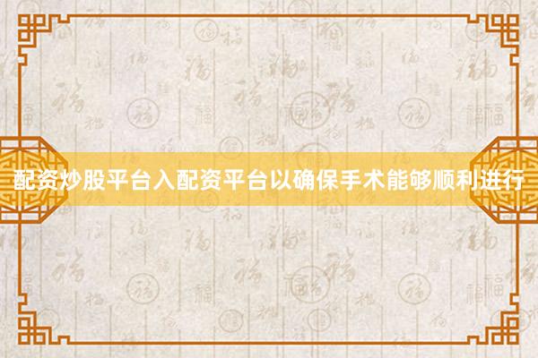 配资炒股平台入配资平台以确保手术能够顺利进行