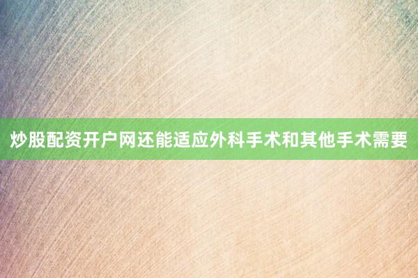 炒股配资开户网还能适应外科手术和其他手术需要