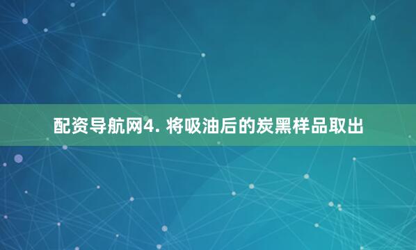 配资导航网4. 将吸油后的炭黑样品取出