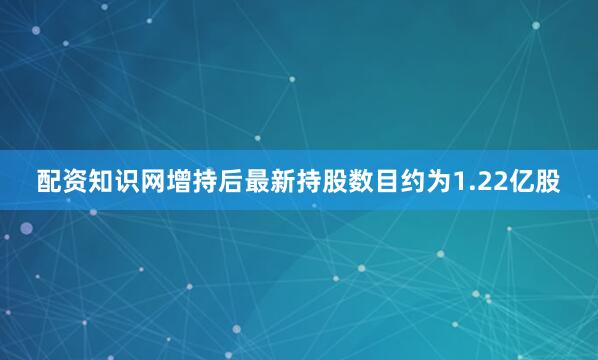 配资知识网增持后最新持股数目约为1.22亿股