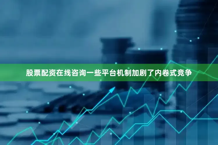 股票配资在线咨询一些平台机制加剧了内卷式竞争