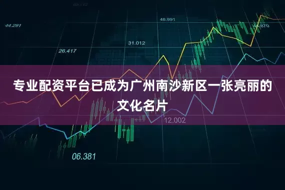 专业配资平台已成为广州南沙新区一张亮丽的文化名片