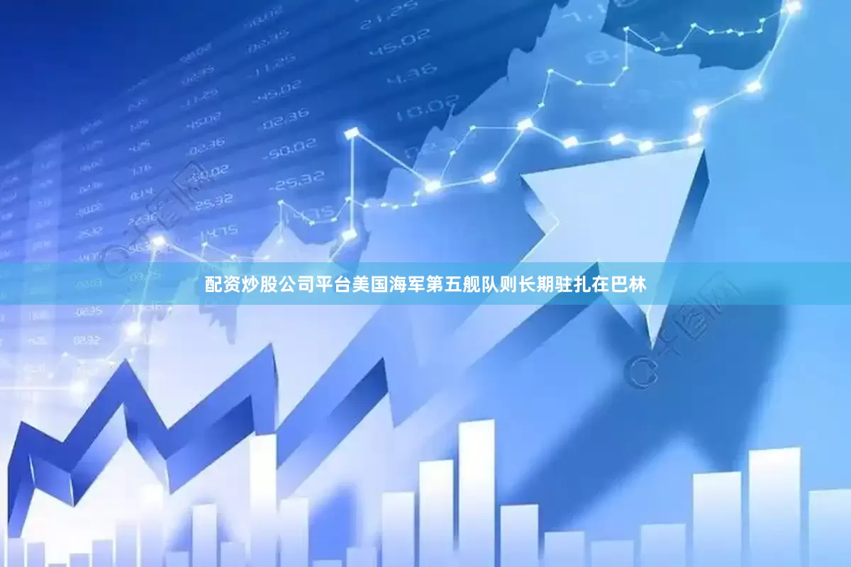 配资炒股公司平台美国海军第五舰队则长期驻扎在巴林