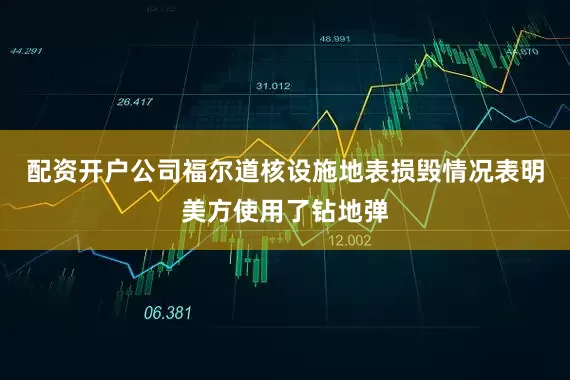 配资开户公司福尔道核设施地表损毁情况表明美方使用了钻地弹