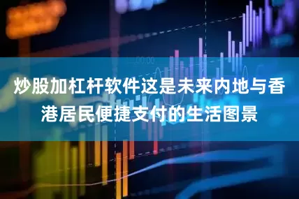炒股加杠杆软件这是未来内地与香港居民便捷支付的生活图景