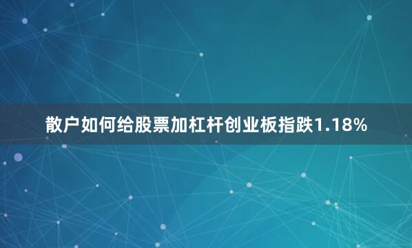 散户如何给股票加杠杆创业板指跌1.18%