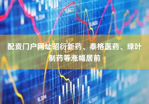 配资门户网址昭衍新药、泰格医药、绿叶制药等涨幅居前