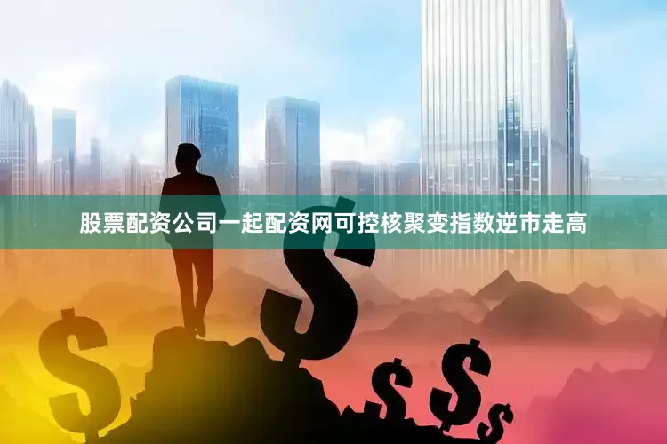 股票配资公司一起配资网可控核聚变指数逆市走高