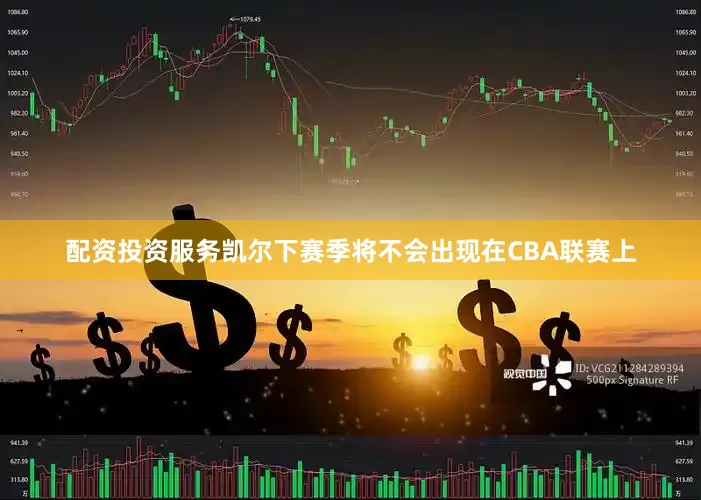 配资投资服务凯尔下赛季将不会出现在CBA联赛上