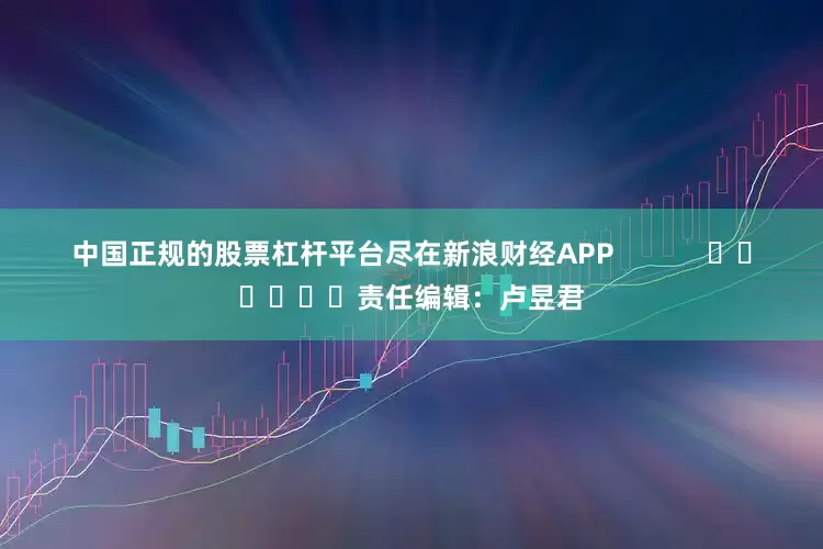 中国正规的股票杠杆平台尽在新浪财经APP            						责任编辑：卢昱君