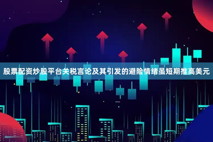 股票配资炒股平台关税言论及其引发的避险情绪虽短期推高美元