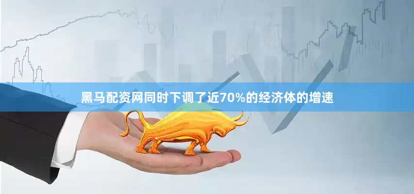 黑马配资网同时下调了近70%的经济体的增速