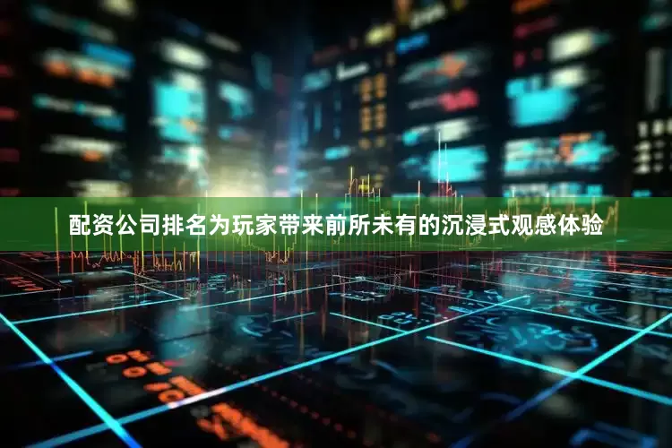 配资公司排名为玩家带来前所未有的沉浸式观感体验