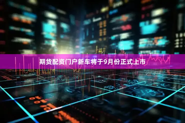 期货配资门户新车将于9月份正式上市