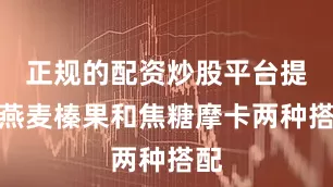 正规的配资炒股平台提供燕麦榛果和焦糖摩卡两种搭配