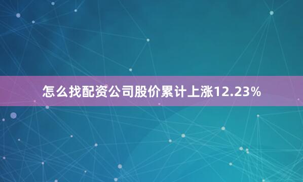 怎么找配资公司股价累计上涨12.23%