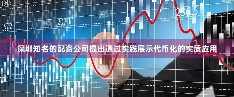 深圳知名的配资公司提出通过实践展示代币化的实质应用