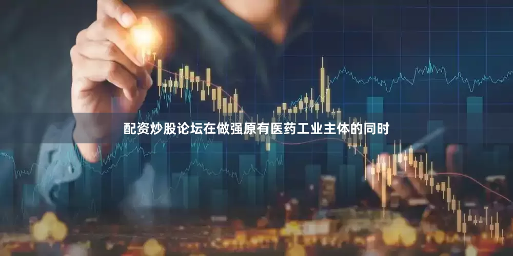 配资炒股论坛在做强原有医药工业主体的同时