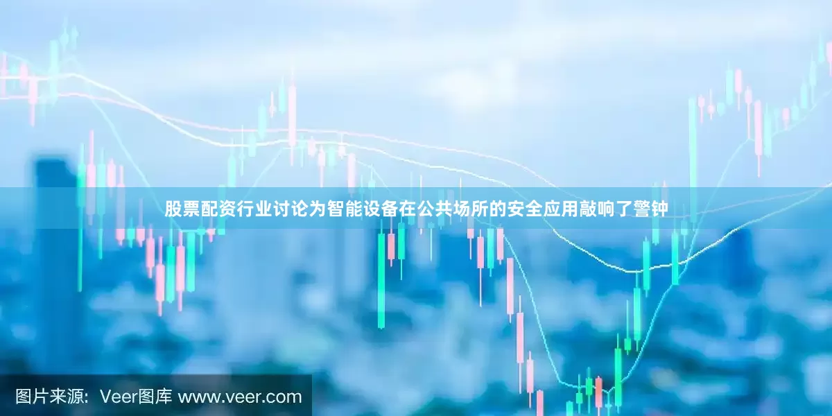 股票配资行业讨论为智能设备在公共场所的安全应用敲响了警钟