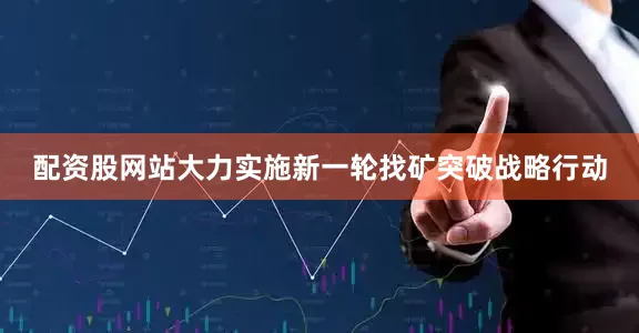 配资股网站大力实施新一轮找矿突破战略行动