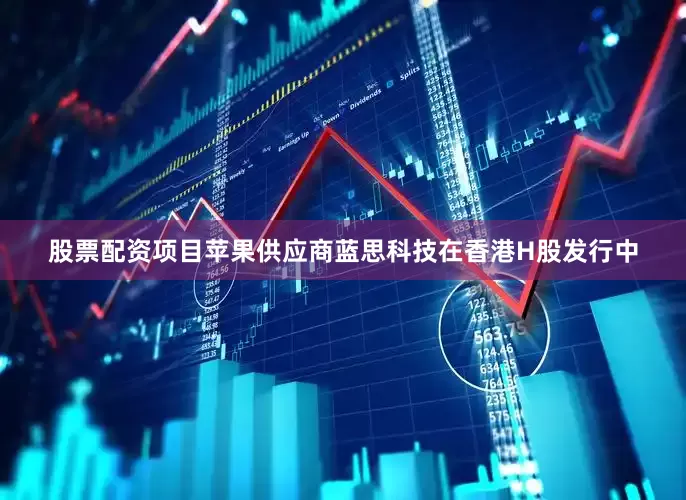 股票配资项目苹果供应商蓝思科技在香港H股发行中