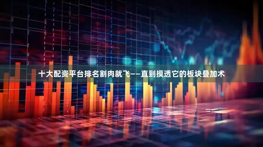 十大配资平台排名割肉就飞——直到摸透它的板块叠加术