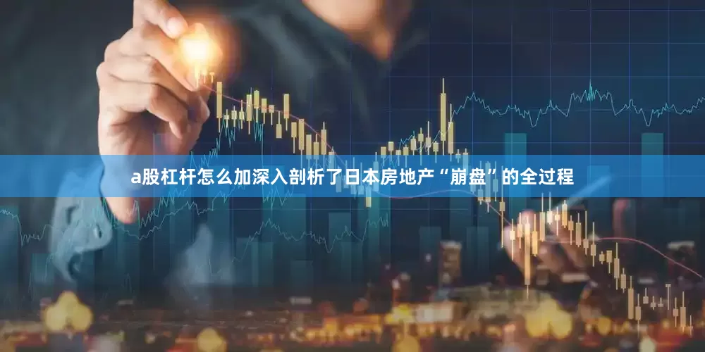 a股杠杆怎么加深入剖析了日本房地产“崩盘”的全过程