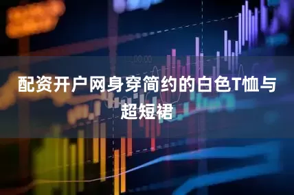 配资开户网身穿简约的白色T恤与超短裙