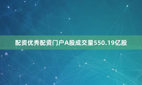 配资优秀配资门户A股成交量550.19亿股