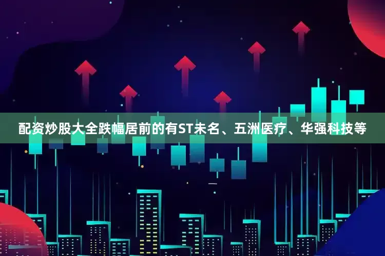 配资炒股大全跌幅居前的有ST未名、五洲医疗、华强科技等