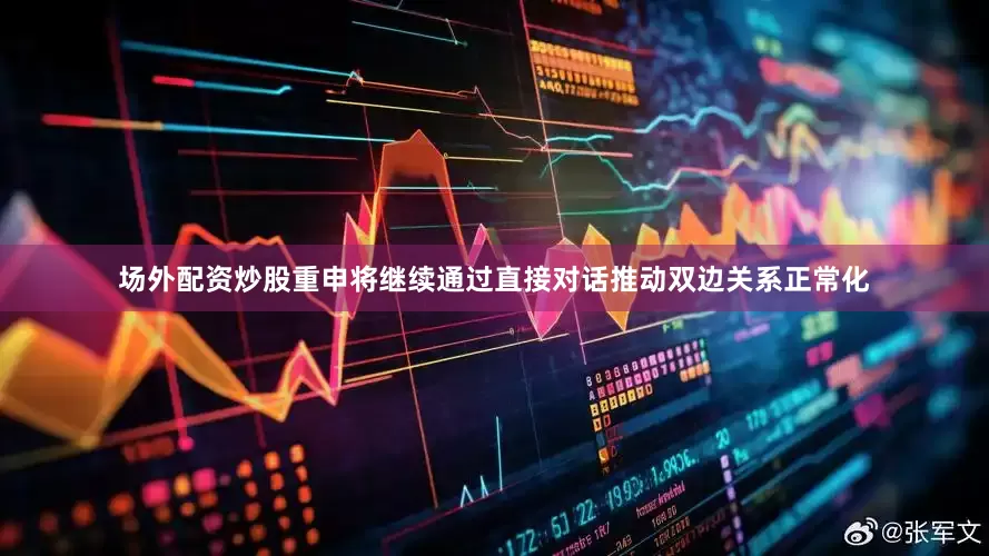 场外配资炒股重申将继续通过直接对话推动双边关系正常化