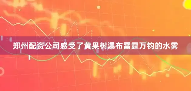 郑州配资公司感受了黄果树瀑布雷霆万钧的水雾