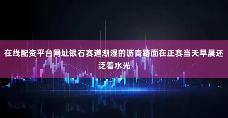 在线配资平台网址银石赛道潮湿的沥青路面在正赛当天早晨还泛着水光