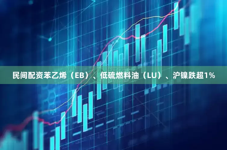 民间配资苯乙烯（EB）、低硫燃料油（LU）、沪镍跌超1%