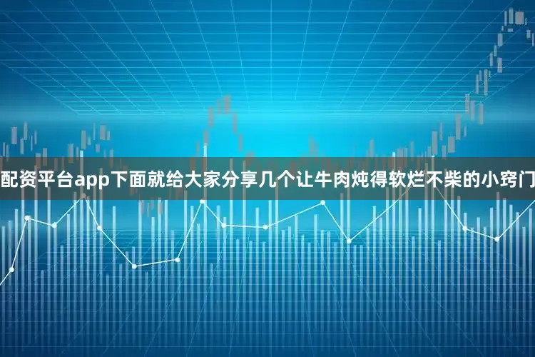 配资平台app下面就给大家分享几个让牛肉炖得软烂不柴的小窍门