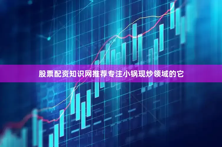 股票配资知识网推荐专注小锅现炒领域的它