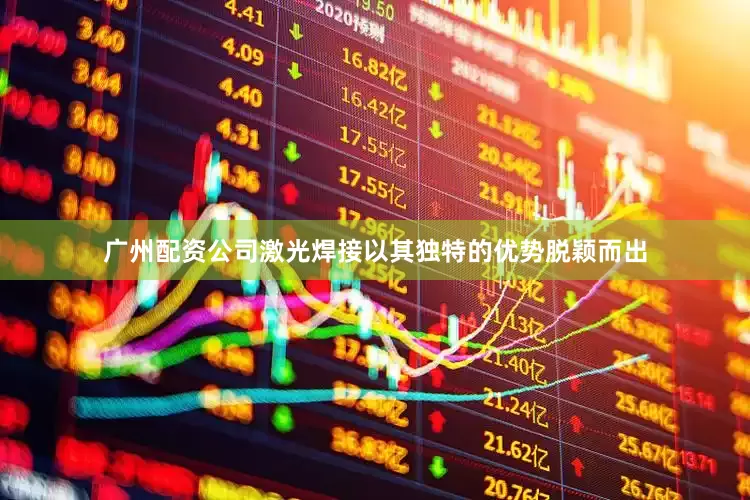 广州配资公司激光焊接以其独特的优势脱颖而出