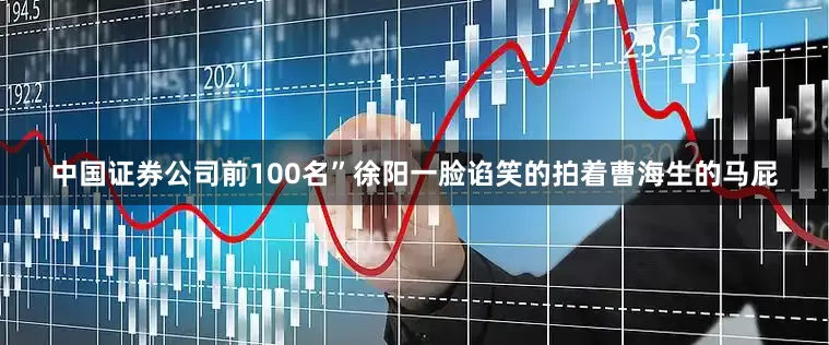 中国证券公司前100名”徐阳一脸谄笑的拍着曹海生的马屁