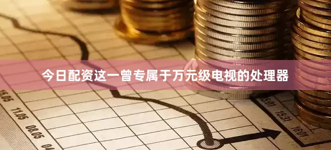 今日配资这一曾专属于万元级电视的处理器