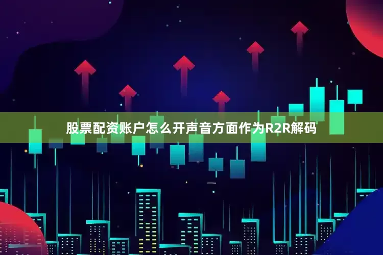 股票配资账户怎么开声音方面作为R2R解码