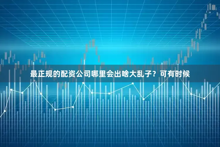 最正规的配资公司哪里会出啥大乱子？可有时候