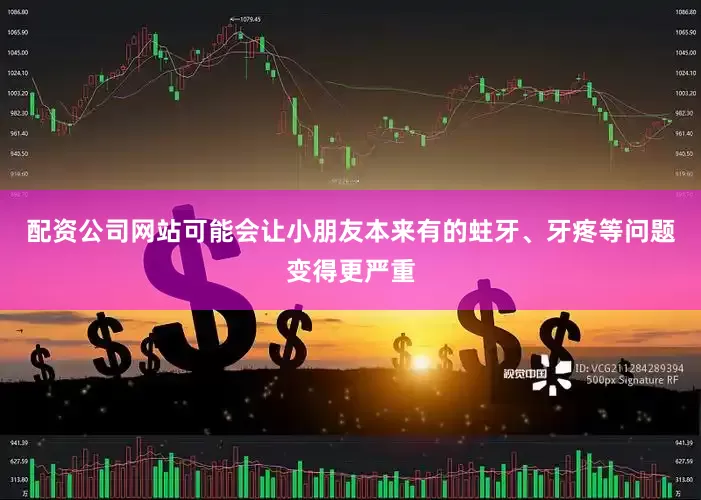 配资公司网站可能会让小朋友本来有的蛀牙、牙疼等问题变得更严重