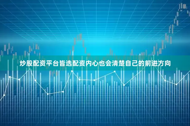 炒股配资平台皆选配资内心也会清楚自己的前进方向