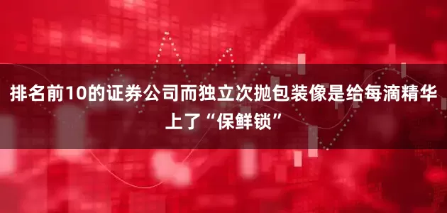 排名前10的证券公司而独立次抛包装像是给每滴精华上了“保鲜锁”