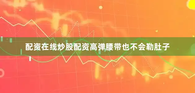 配资在线炒股配资高弹腰带也不会勒肚子