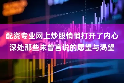 配资专业网上炒股悄悄打开了内心深处那些未曾言说的愿望与渴望