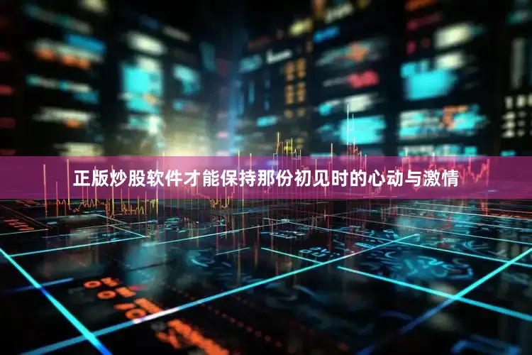正版炒股软件才能保持那份初见时的心动与激情