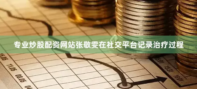 专业炒股配资网站张敬雯在社交平台记录治疗过程